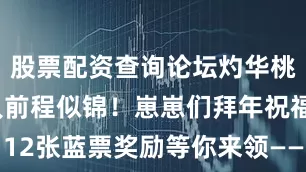 股票配资查询论坛灼华桃花妖祝大人前程似锦！崽崽们拜年祝福已送达！12张蓝票奖励等你来领——喜迎大年初一！来自葛叶的新春祝福马上送到——新春开运补贴福利活动已开启！