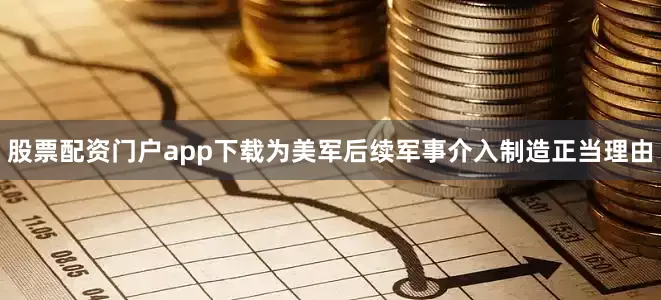 股票配资门户app下载为美军后续军事介入制造正当理由