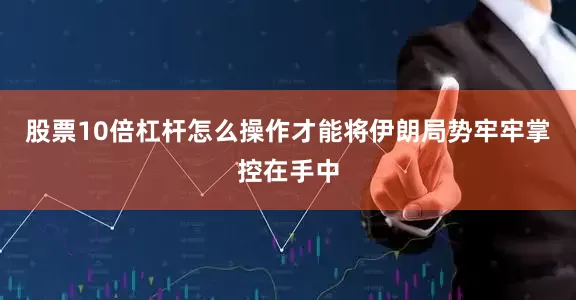 股票10倍杠杆怎么操作才能将伊朗局势牢牢掌控在手中