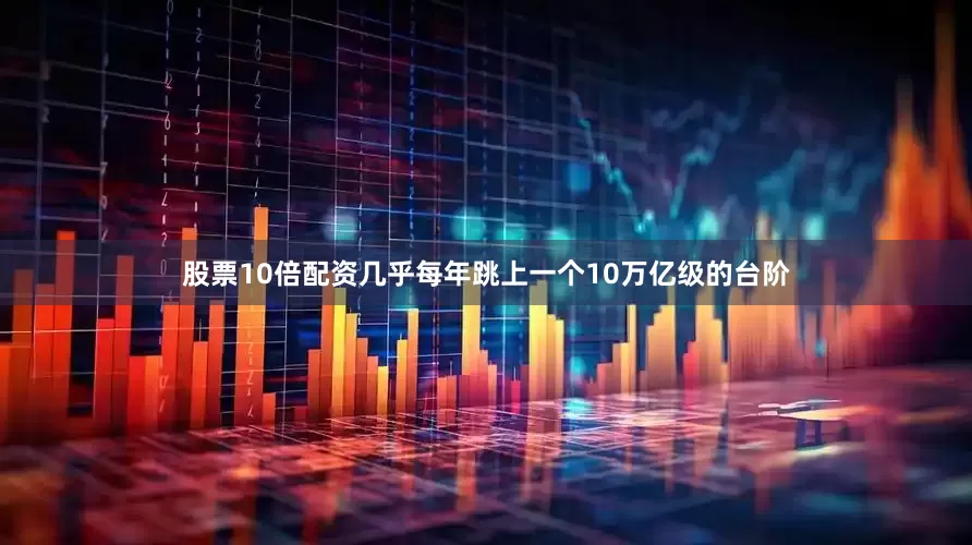股票10倍配资几乎每年跳上一个10万亿级的台阶