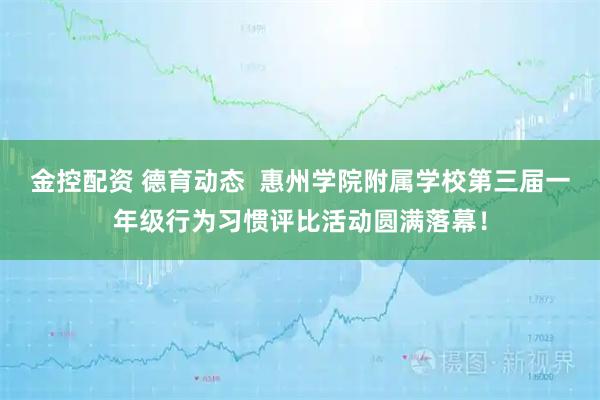 金控配资 德育动态  惠州学院附属学校第三届一年级行为习惯评比活动圆满落幕！