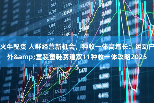 火牛配资 人群经营新机会，种收一体高增长：运动户外&童装童鞋赛道双11种收一体攻略2025