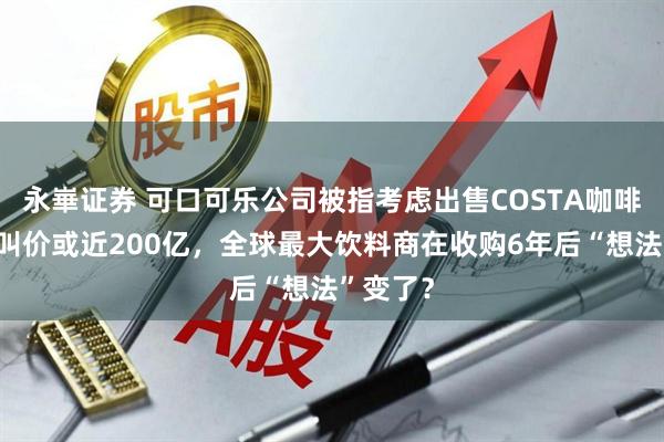 永崋证券 可口可乐公司被指考虑出售COSTA咖啡连锁，叫价或近200亿，全球最大饮料商在收购6年后“想法”变了？