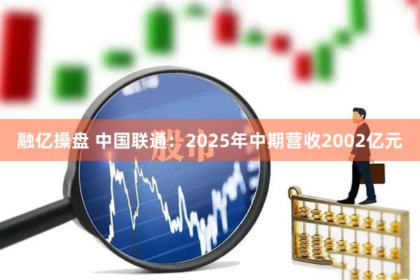 融亿操盘 中国联通：2025年中期营收2002亿元