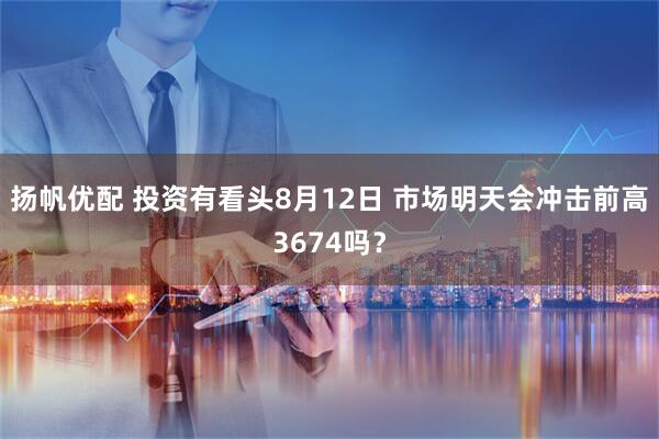 扬帆优配 投资有看头8月12日 市场明天会冲击前高3674吗？