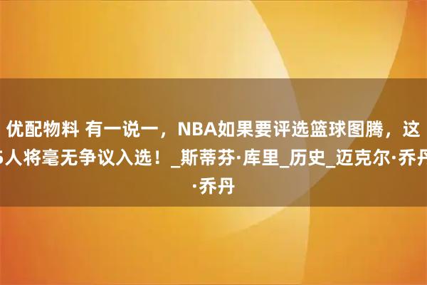 优配物料 有一说一，NBA如果要评选篮球图腾，这5人将毫无争议入选！_斯蒂芬·库里_历史_迈克尔·乔丹