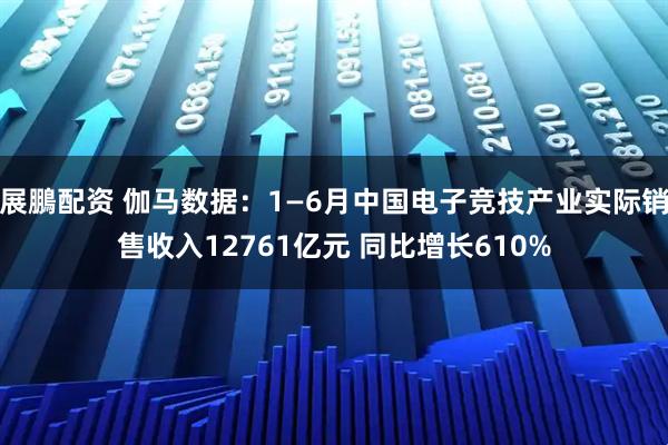 展鵬配资 伽马数据：1—6月中国电子竞技产业实际销售收入12761亿元 同比增长610%