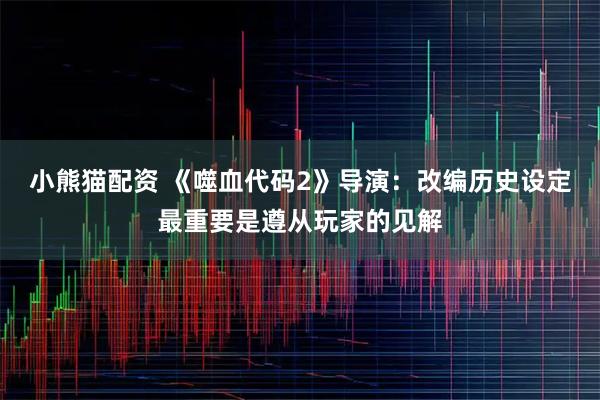 小熊猫配资 《噬血代码2》导演：改编历史设定最重要是遵从玩家的见解