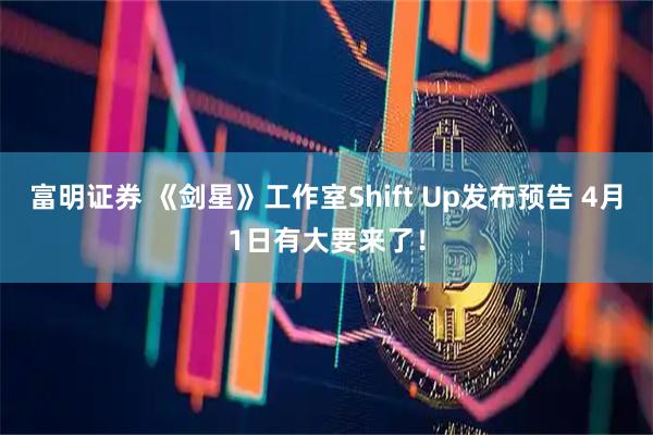 富明证券 《剑星》工作室Shift Up发布预告 4月1日有大要来了！