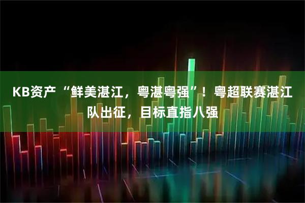 KB资产 “鲜美湛江，粤湛粤强”！粤超联赛湛江队出征，目标直指八强