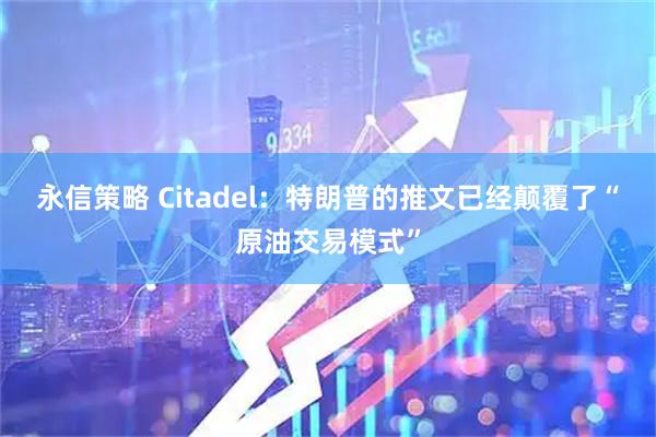 永信策略 Citadel：特朗普的推文已经颠覆了“原油交易模式”