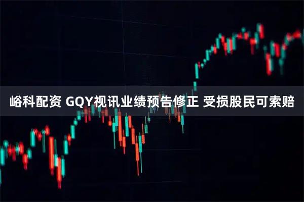 峪科配资 GQY视讯业绩预告修正 受损股民可索赔