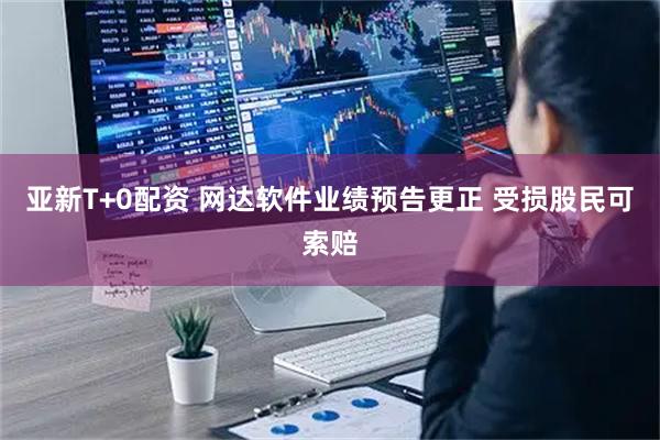 亚新T+0配资 网达软件业绩预告更正 受损股民可索赔