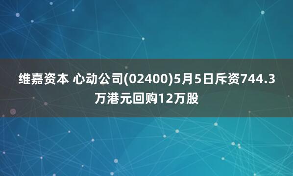 维嘉资本 心动公司(02400)5月5日斥资744.3万港元回购12万股
