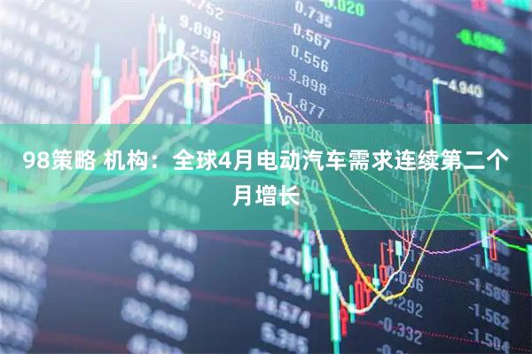 98策略 机构：全球4月电动汽车需求连续第二个月增长