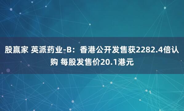 股赢家 英派药业-B：香港公开发售获2282.4倍认购 每股发售价20.1港元