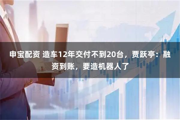 申宝配资 造车12年交付不到20台，贾跃亭：融资到账，要造机器人了