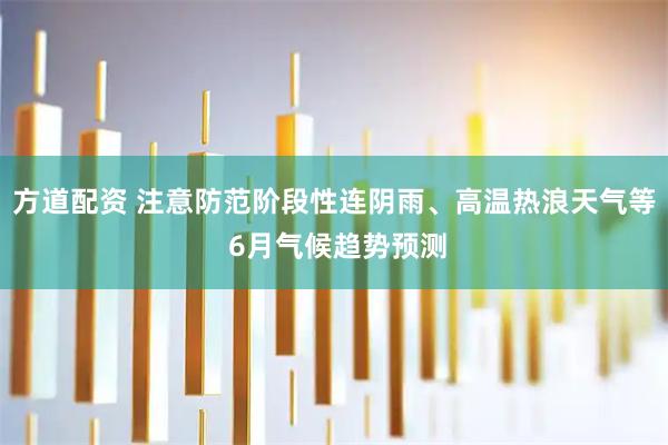 方道配资 注意防范阶段性连阴雨、高温热浪天气等 6月气候趋势预测
