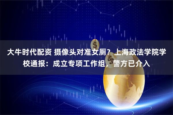 大牛时代配资 摄像头对准女厕？上海政法学院学校通报：成立专项工作组，警方已介入
