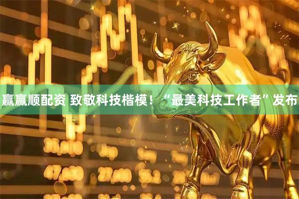 赢赢顺配资 致敬科技楷模！“最美科技工作者”发布