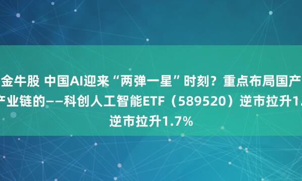 金牛股 中国AI迎来“两弹一星”时刻？重点布局国产AI产业链的——科创人工智能ETF（589520）逆市拉升1.7%