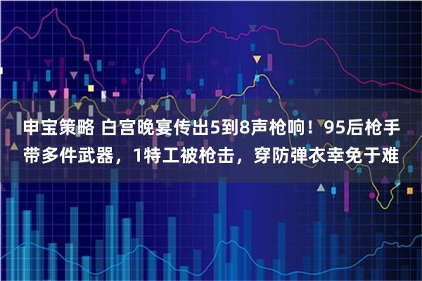 申宝策略 白宫晚宴传出5到8声枪响！95后枪手带多件武器，1特工被枪击，穿防弹衣幸免于难