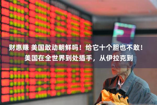 财惠赚 美国敢动朝鲜吗！给它十个胆也不敢！ 美国在全世界到处插手，从伊拉克到