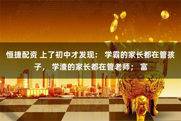 恒捷配资 上了初中才发现： 学霸的家长都在管孩子， 学渣的家长都在管老师； 富