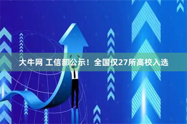 大牛网 工信部公示！全国仅27所高校入选