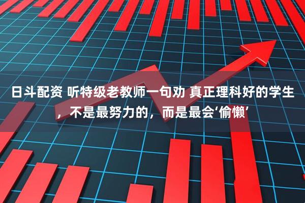 日斗配资 听特级老教师一句劝 真正理科好的学生，不是最努力的，而是最会‘偷懒’
