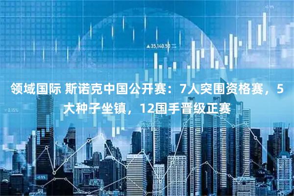 领域国际 斯诺克中国公开赛：7人突围资格赛，5大种子坐镇，12国手晋级正赛