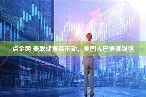 点金网 美联储按兵不动，美国人已捂紧钱包