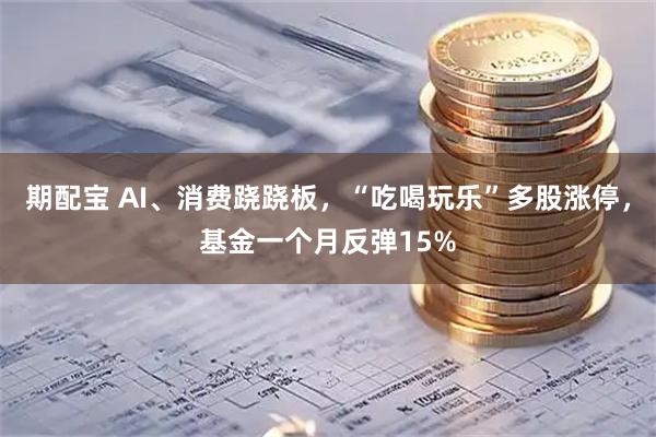 期配宝 AI、消费跷跷板，“吃喝玩乐”多股涨停，基金一个月反弹15%