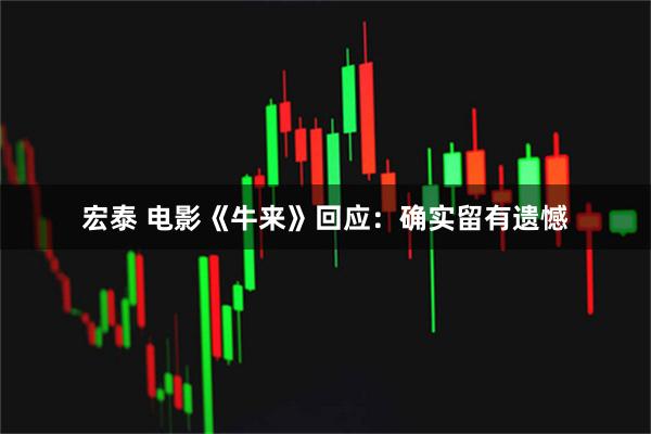 宏泰 电影《牛来》回应：确实留有遗憾