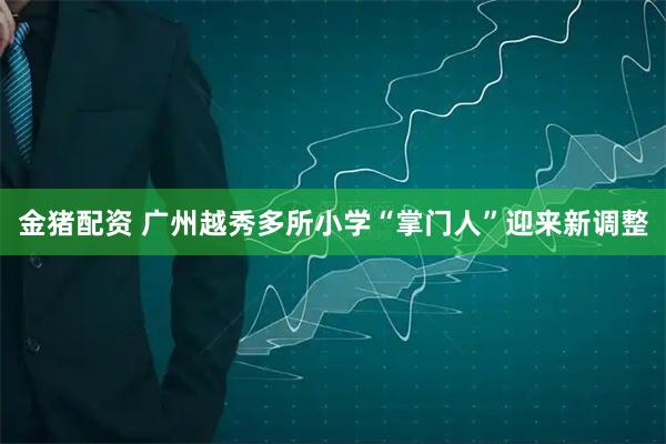 金猪配资 广州越秀多所小学“掌门人”迎来新调整