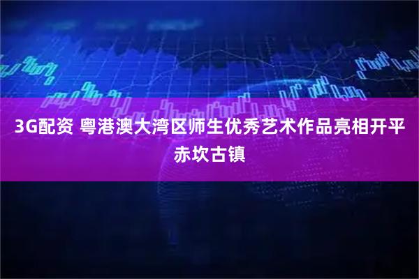 3G配资 粤港澳大湾区师生优秀艺术作品亮相开平赤坎古镇